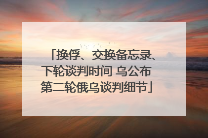 换俘、交换备忘录、下轮谈判时间 乌公布第二轮俄乌谈判细节