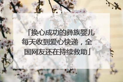 换心成功的彝族婴儿每天收到爱心快递，全国网友还在持续救助