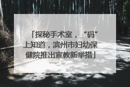 探秘手术室，“码”上知道，滨州市妇幼保健院推出宣教新举措