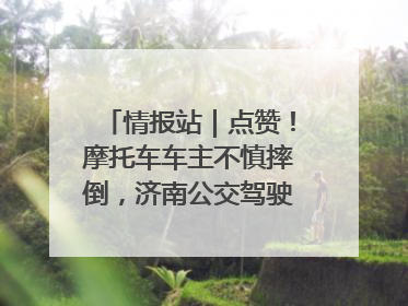 情报站｜点赞！摩托车车主不慎摔倒，济南公交驾驶员暖心帮扶！