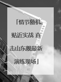 情节随机、贴近实战 直击山东舰最新演练现场