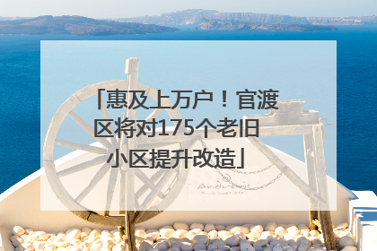 惠及上万户！官渡区将对175个老旧小区提升改造