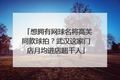 想拥有网球名将高芙同款球拍？武汉这家门店月均进店超千人