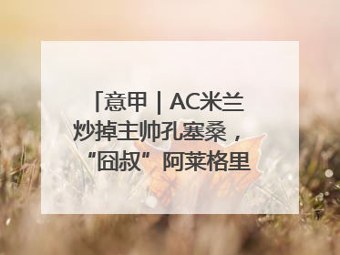 意甲｜AC米兰炒掉主帅孔塞桑，“囧叔”阿莱格里重返圣西罗
