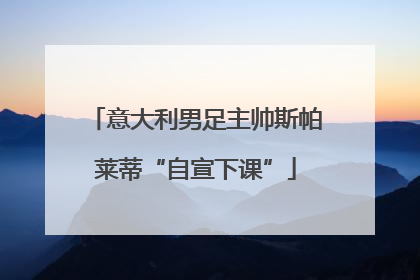 意大利男足主帅斯帕莱蒂“自宣下课”
