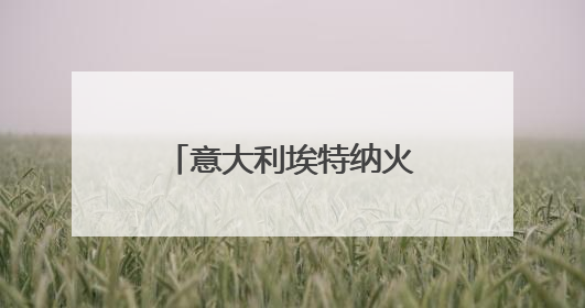 意大利埃特纳火山喷发 火山灰柱高达5千米