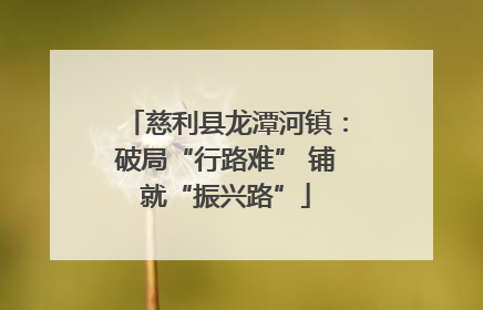 慈利县龙潭河镇：破局“行路难” 铺就“振兴路”