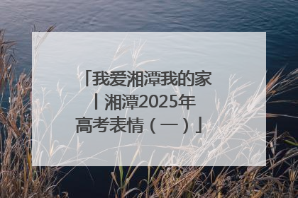 我爱湘潭我的家丨湘潭2025年高考表情（一）