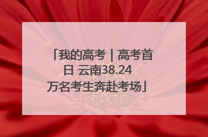 我的高考｜高考首日 云南38.24万名考生奔赴考场