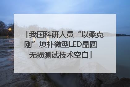 我国科研人员“以柔克刚”填补微型LED晶圆无损测试技术空白
