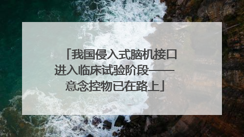我国侵入式脑机接口进入临床试验阶段——意念控物已在路上