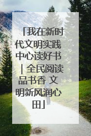 我在新时代文明实践中心读好书｜全民阅读品书香 文明新风润心田