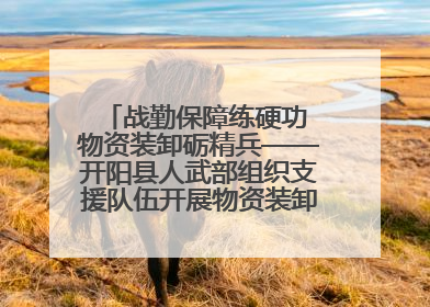 战勤保障练硬功 物资装卸砺精兵——开阳县人武部组织支援队伍开展物资装卸专业训练
