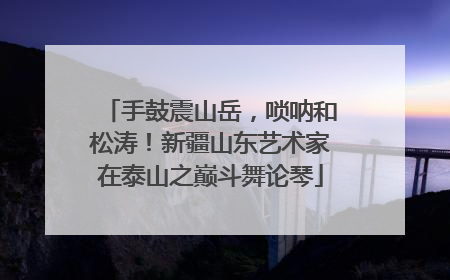 手鼓震山岳，唢呐和松涛！新疆山东艺术家在泰山之巅斗舞论琴