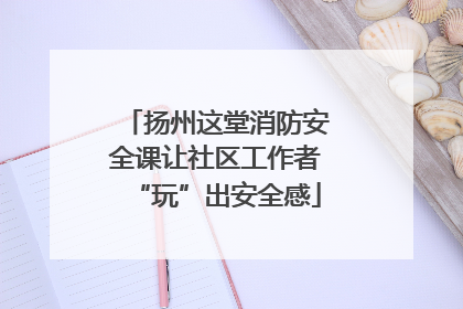 扬州这堂消防安全课让社区工作者“玩”出安全感