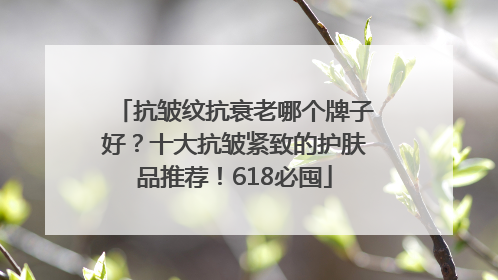 抗皱纹抗衰老哪个牌子好？十大抗皱紧致的护肤品推荐！618必囤