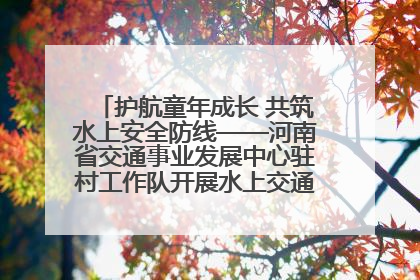 护航童年成长 共筑水上安全防线——河南省交通事业发展中心驻村工作队开展水上交通安全知识进校园活动
