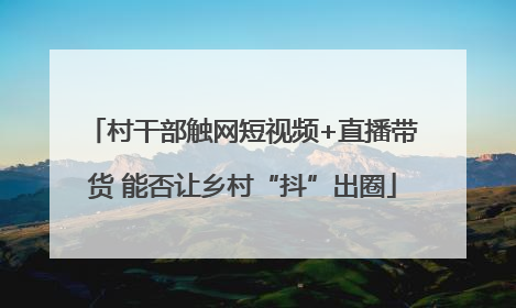村干部触网短视频+直播带货 能否让乡村“抖”出圈