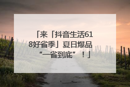 来「抖音生活618好省季」夏日爆品“一省到底”！