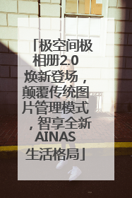 极空间极相册2.0焕新登场，颠覆传统图片管理模式，智享全新AINAS生活格局