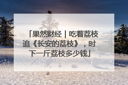 果然财经｜吃着荔枝追《长安的荔枝》，时下一斤荔枝多少钱