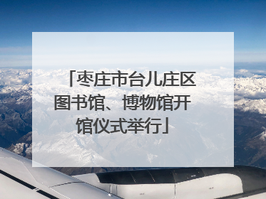 枣庄市台儿庄区图书馆、博物馆开馆仪式举行