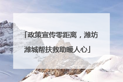 政策宣传零距离，潍坊潍城帮扶救助暖人心