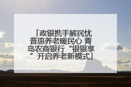 政银携手解民忧 普惠养老暖民心 青岛农商银行“银银享”开启养老新模式