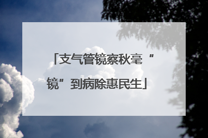 支气管镜察秋毫“镜”到病除惠民生