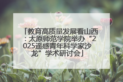 教育高质量发展看山西：太原师范学院举办“2025遥感青年科学家沙龙”学术研讨会