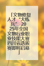 文物修复人才“大练兵” 2025年全国文物行业职业技能大赛四川省选拔赛即将启幕