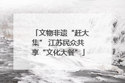 文物非遗“赶大集” 江苏民众共享“文化大餐”