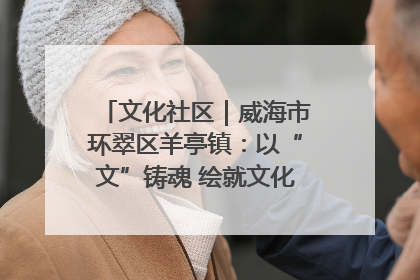文化社区｜威海市环翠区羊亭镇：以“文”铸魂 绘就文化社区新画卷