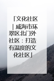 文化社区｜威海市环翠区北门外社区：打造有温度的文化社区
