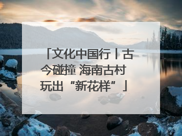 文化中国行丨古今碰撞 海南古村玩出“新花样”