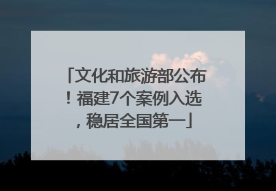 文化和旅游部公布！福建7个案例入选，稳居全国第一