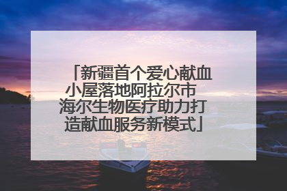 新疆首个爱心献血小屋落地阿拉尔市 海尔生物医疗助力打造献血服务新模式