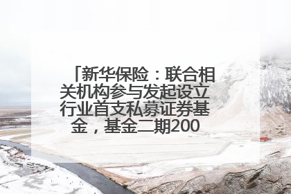 新华保险：联合相关机构参与发起设立行业首支私募证券基金，基金二期200亿元已募集完毕