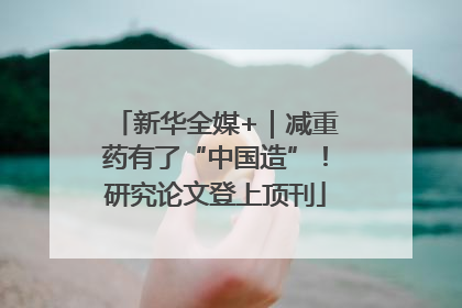 新华全媒+｜减重药有了“中国造”！研究论文登上顶刊