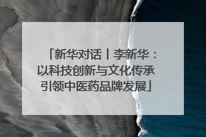 新华对话丨李新华：以科技创新与文化传承引领中医药品牌发展