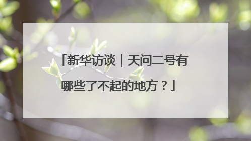 新华访谈｜天问二号有哪些了不起的地方？