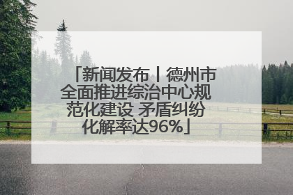 新闻发布丨德州市全面推进综治中心规范化建设 矛盾纠纷化解率达96%