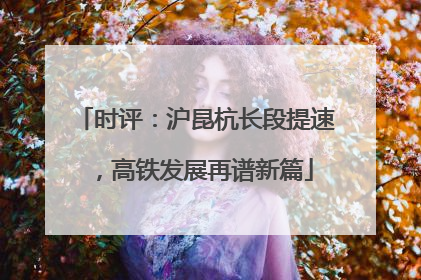 时评：沪昆杭长段提速，高铁发展再谱新篇