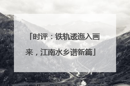 时评：铁轨逶迤入画来，江南水乡谱新篇