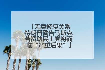 无意修复关系 特朗普警告马斯克若资助民主党将面临“严重后果”
