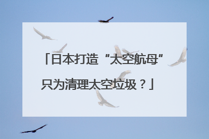 日本打造“太空航母”只为清理太空垃圾？