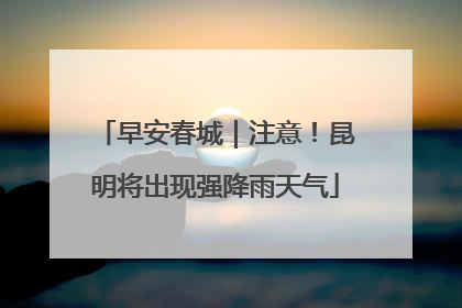 早安春城｜注意！昆明将出现强降雨天气