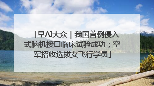 早AI大众｜我国首例侵入式脑机接口临床试验成功；空军招收选拔女飞行学员