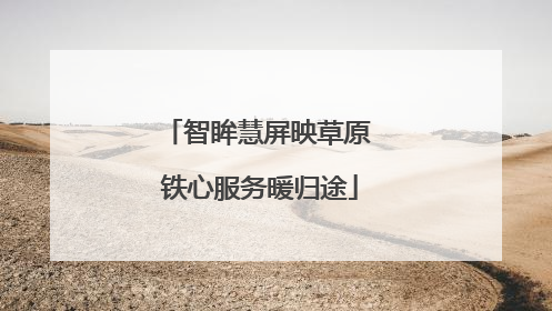 智眸慧屏映草原 铁心服务暖归途