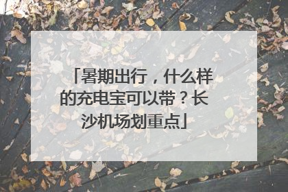 暑期出行，什么样的充电宝可以带？长沙机场划重点